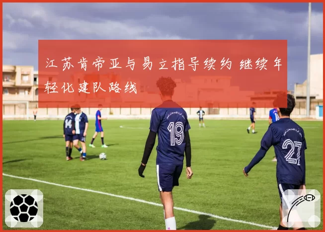 江苏肯帝亚与易立指导续约 继续年轻化建队路线
