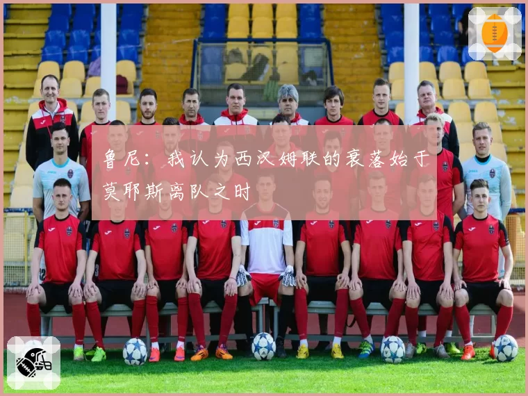 鲁尼：我认为西汉姆联的衰落始于莫耶斯离队之时