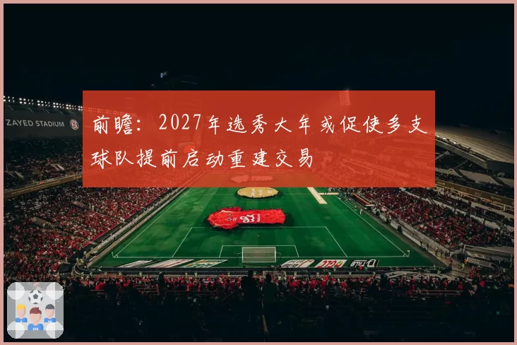 前瞻：2027年选秀大年或促使多支球队提前启动重建交易