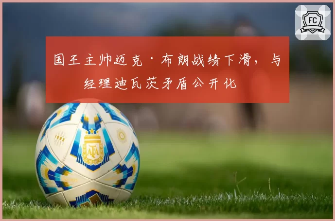 国王主帅迈克·布朗战绩下滑，与总经理迪瓦茨矛盾公开化