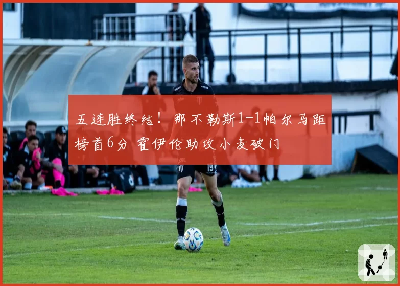 五连胜终结！那不勒斯1-1帕尔马距榜首6分 霍伊伦助攻小麦破门