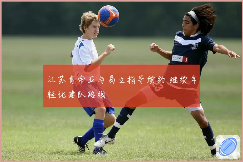 江苏肯帝亚与易立指导续约 继续年轻化建队路线