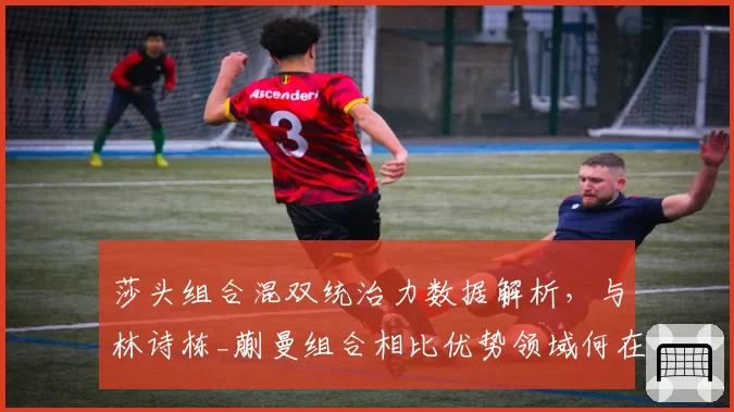 莎头组合混双统治力数据解析，与林诗栋_蒯曼组合相比优势领域何在？