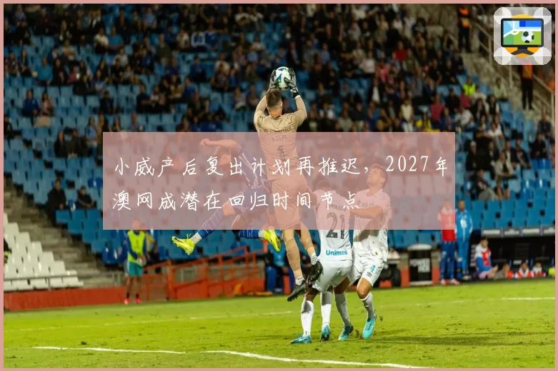 小威产后复出计划再推迟，2027年澳网成潜在回归时间节点