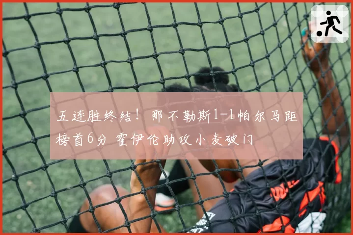 五连胜终结！那不勒斯1-1帕尔马距榜首6分 霍伊伦助攻小麦破门