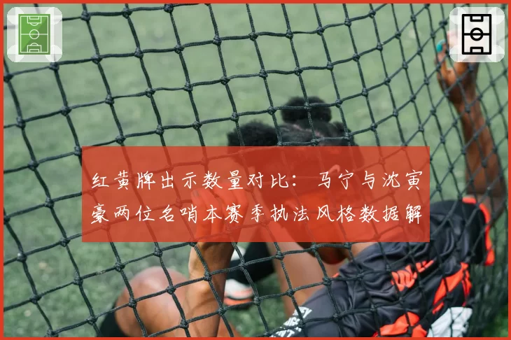 红黄牌出示数量对比：马宁与沈寅豪两位名哨本赛季执法风格数据解析