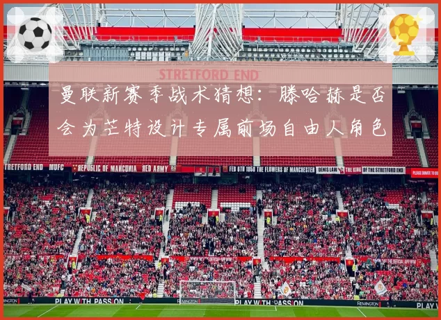 曼联新赛季战术猜想:滕哈赫是否会为芒特设计专属前场自由人角色?