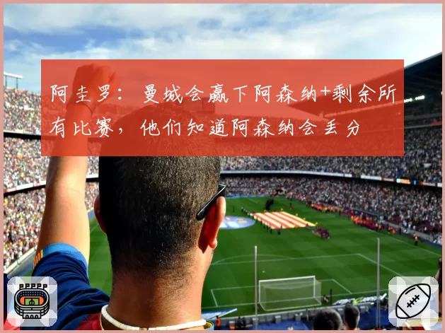 阿圭罗：曼城会赢下阿森纳+剩余所有比赛，他们知道阿森纳会丢分