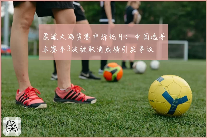 柔道大满贯赛申诉统计：中国选手本赛季3次被取消成绩引发争议