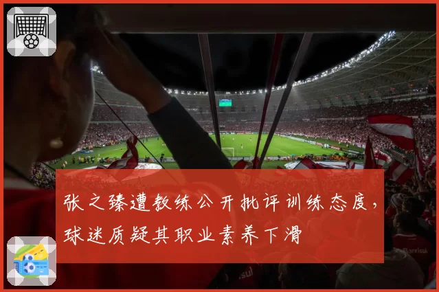 张之臻遭教练公开批评训练态度，球迷质疑其职业素养下滑