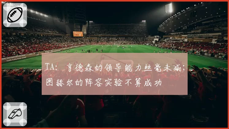 TA：亨德森的领导能力丝毫未减；图赫尔的阵容实验不算成功