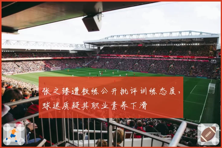张之臻遭教练公开批评训练态度，球迷质疑其职业素养下滑