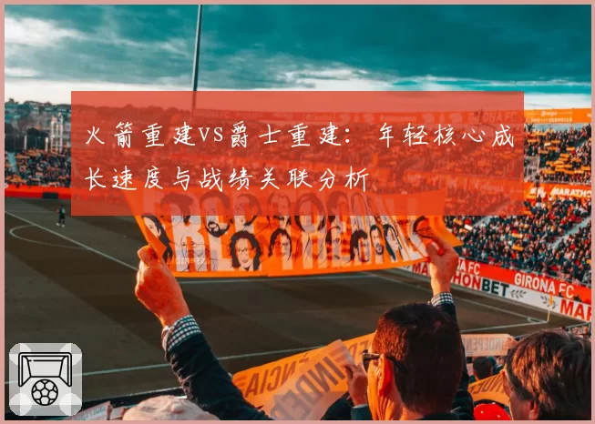 火箭重建vs爵士重建：年轻核心成长速度与战绩关联分析