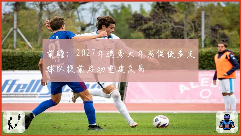 前瞻:2027年选秀大年或促使多支球队提前启动重建交易