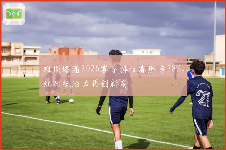 维斯塔潘2026赛季排位赛胜率78%，红牛统治力再创新高