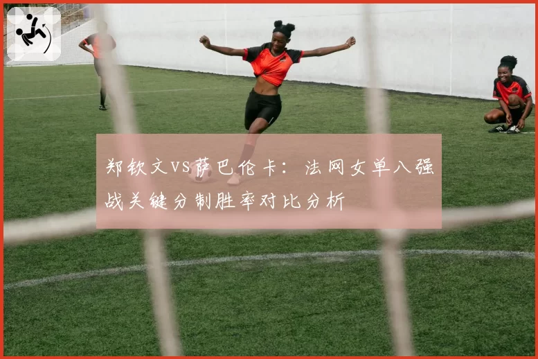 郑钦文vs萨巴伦卡：法网女单八强战关键分制胜率对比分析