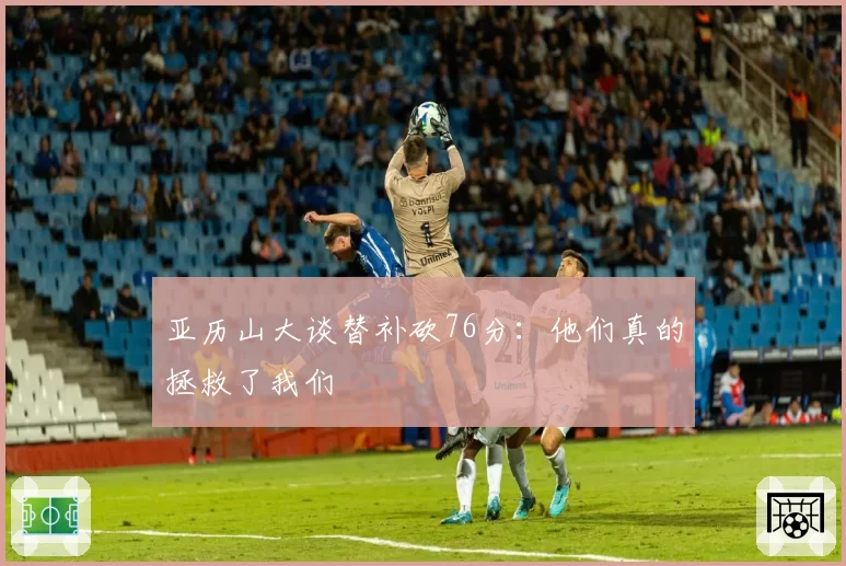 亚历山大谈替补砍76分：他们真的拯救了我们
