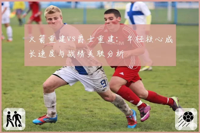 火箭重建vs爵士重建：年轻核心成长速度与战绩关联分析