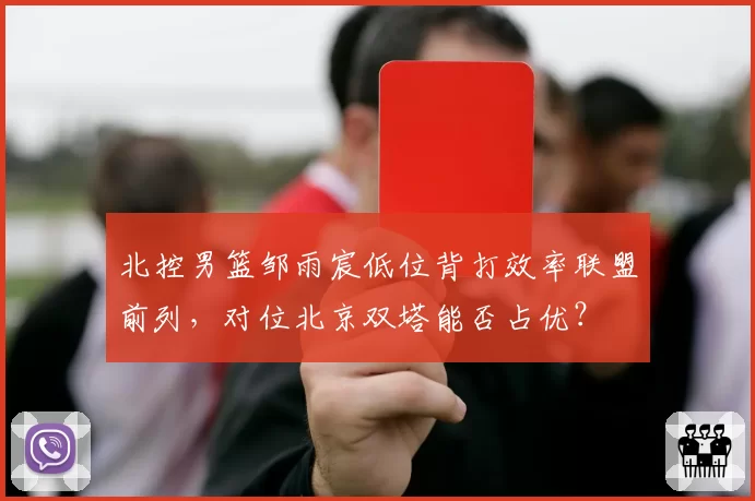 北控男篮邹雨宸低位背打效率联盟前列，对位北京双塔能否占优？