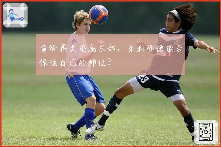 黄蜂再度垫底东部，克利福德能否保住自己的帅位？