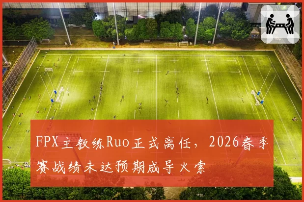 FPX主教练Ruo正式离任，2026春季赛战绩未达预期成导火索