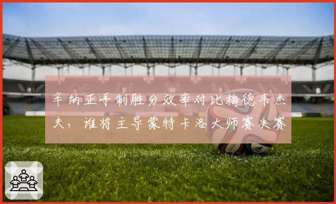 辛纳正手制胜分效率对比梅德韦杰夫,谁将主导蒙特卡洛大师赛决赛?