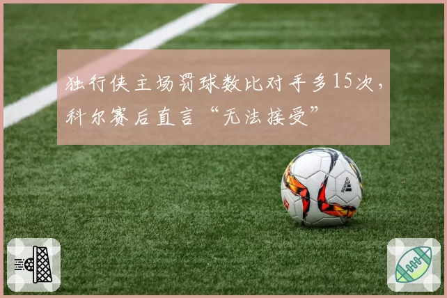 独行侠主场罚球数比对手多15次，科尔赛后直言“无法接受”