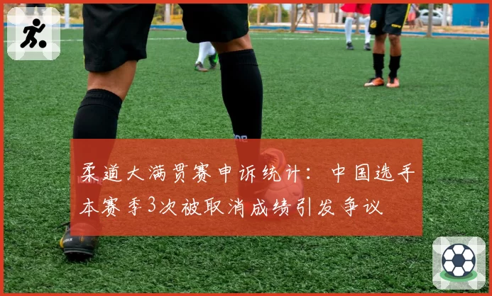 柔道大满贯赛申诉统计：中国选手本赛季3次被取消成绩引发争议