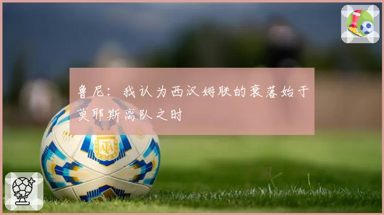 鲁尼：我认为西汉姆联的衰落始于莫耶斯离队之时