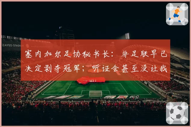 塞内加尔足协秘书长：非足联早已决定剥夺冠军；听证会甚至没让我们申辩