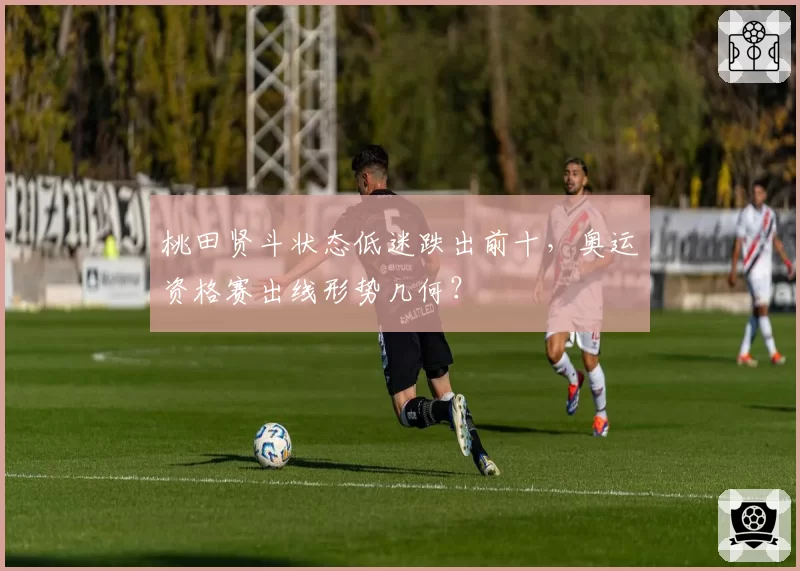 桃田贤斗状态低迷跌出前十,奥运资格赛出线形势几何?