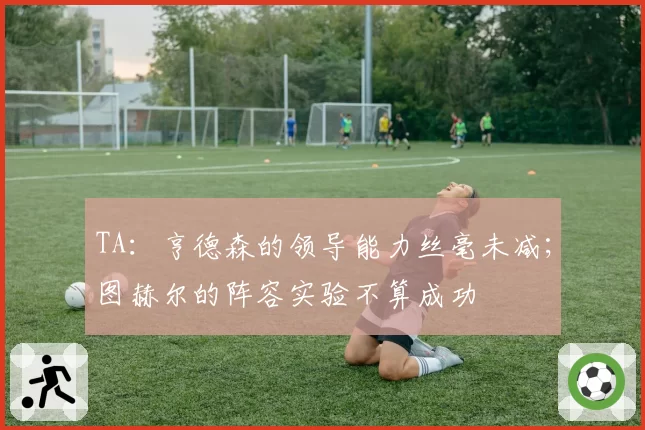 TA：亨德森的领导能力丝毫未减；图赫尔的阵容实验不算成功