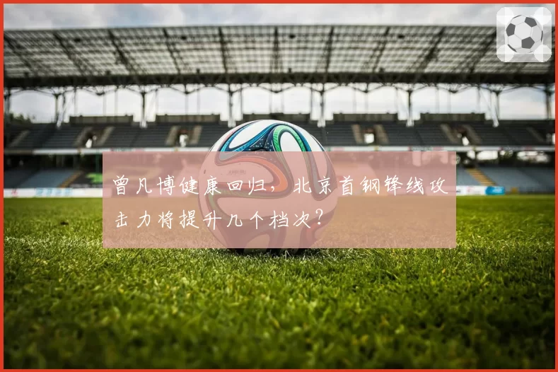 曾凡博健康回归，北京首钢锋线攻击力将提升几个档次？