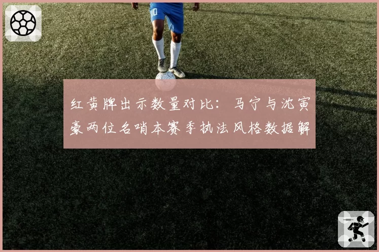红黄牌出示数量对比：马宁与沈寅豪两位名哨本赛季执法风格数据解析