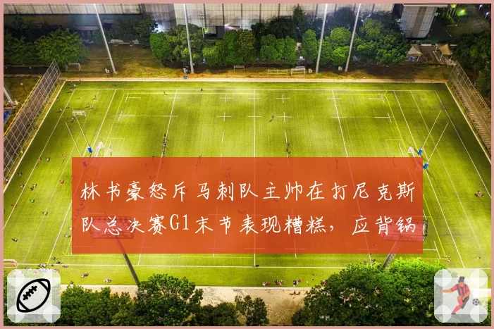林书豪怒斥马刺队主帅在打尼克斯队总决赛G1末节表现糟糕，应背锅